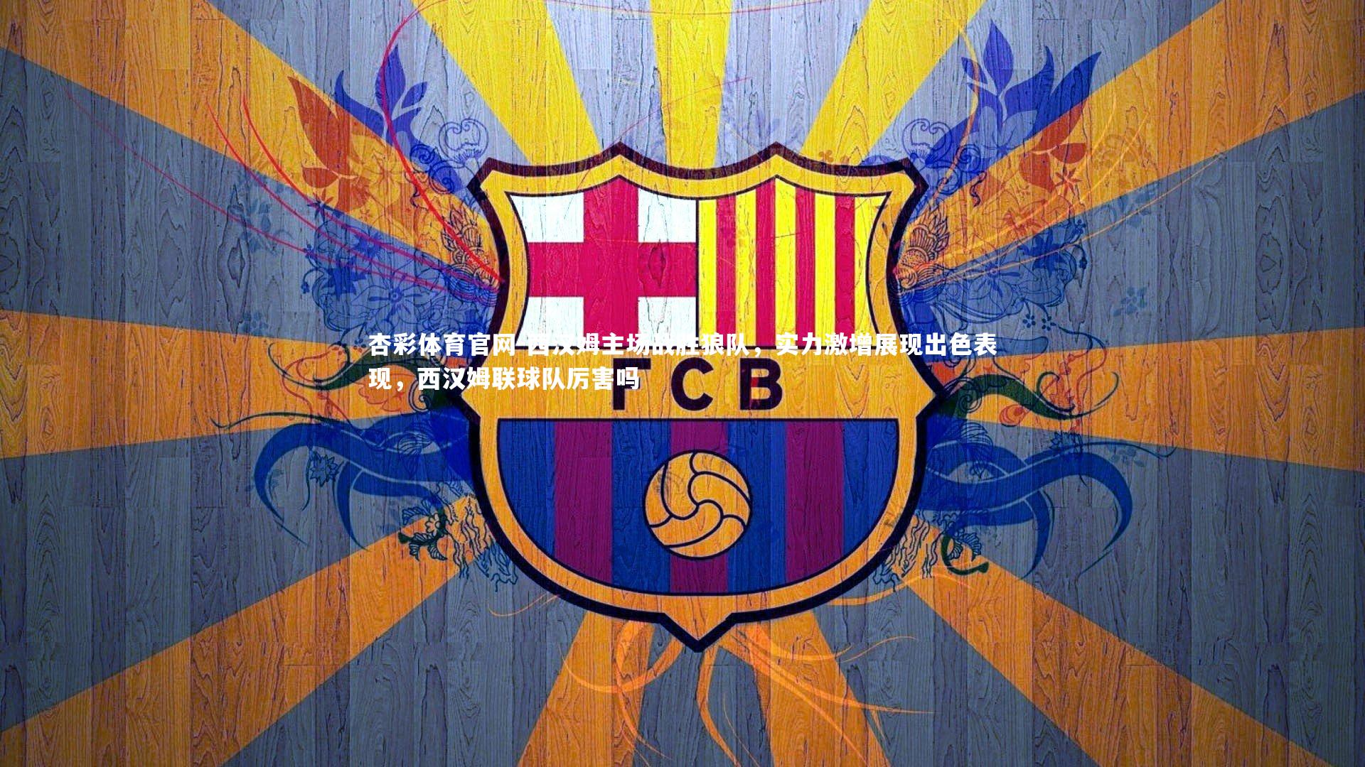 杏彩体育官网-西汉姆主场战胜狼队，实力激增展现出色表现，西汉姆联球队厉害吗