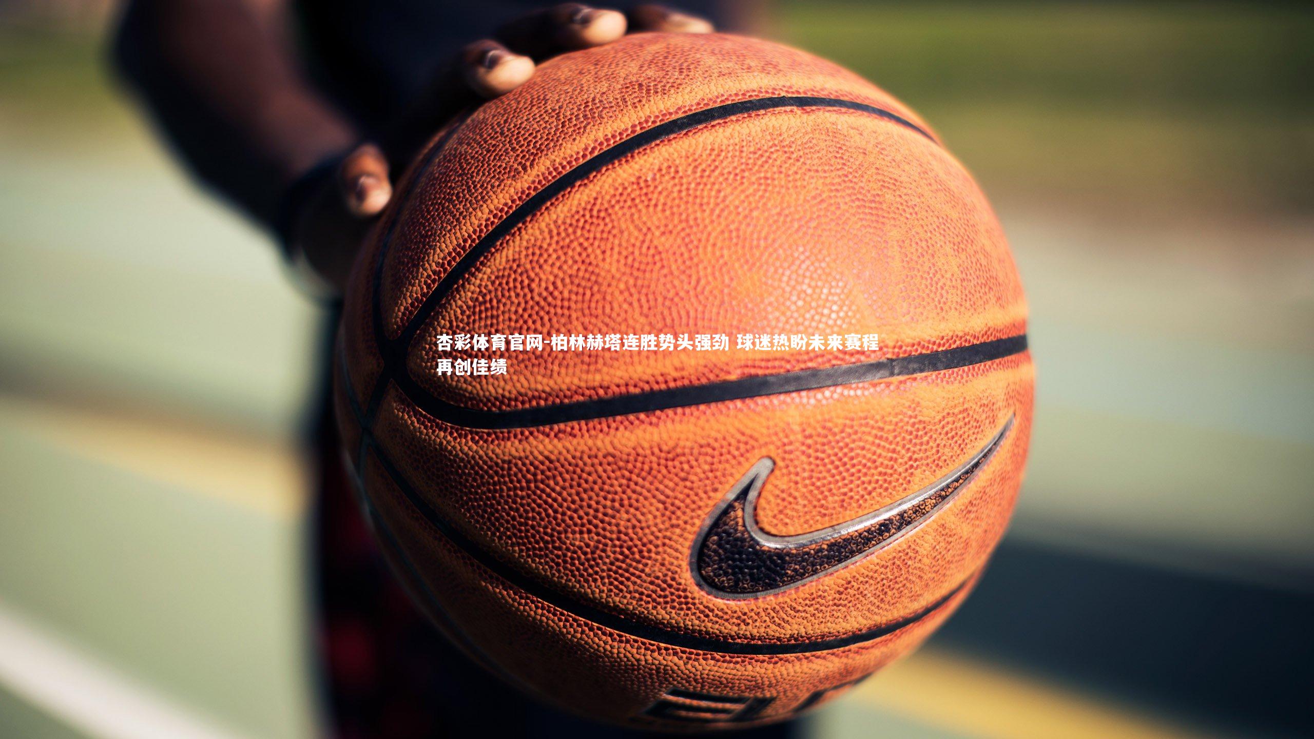 杏彩体育官网-柏林赫塔连胜势头强劲 球迷热盼未来赛程再创佳绩