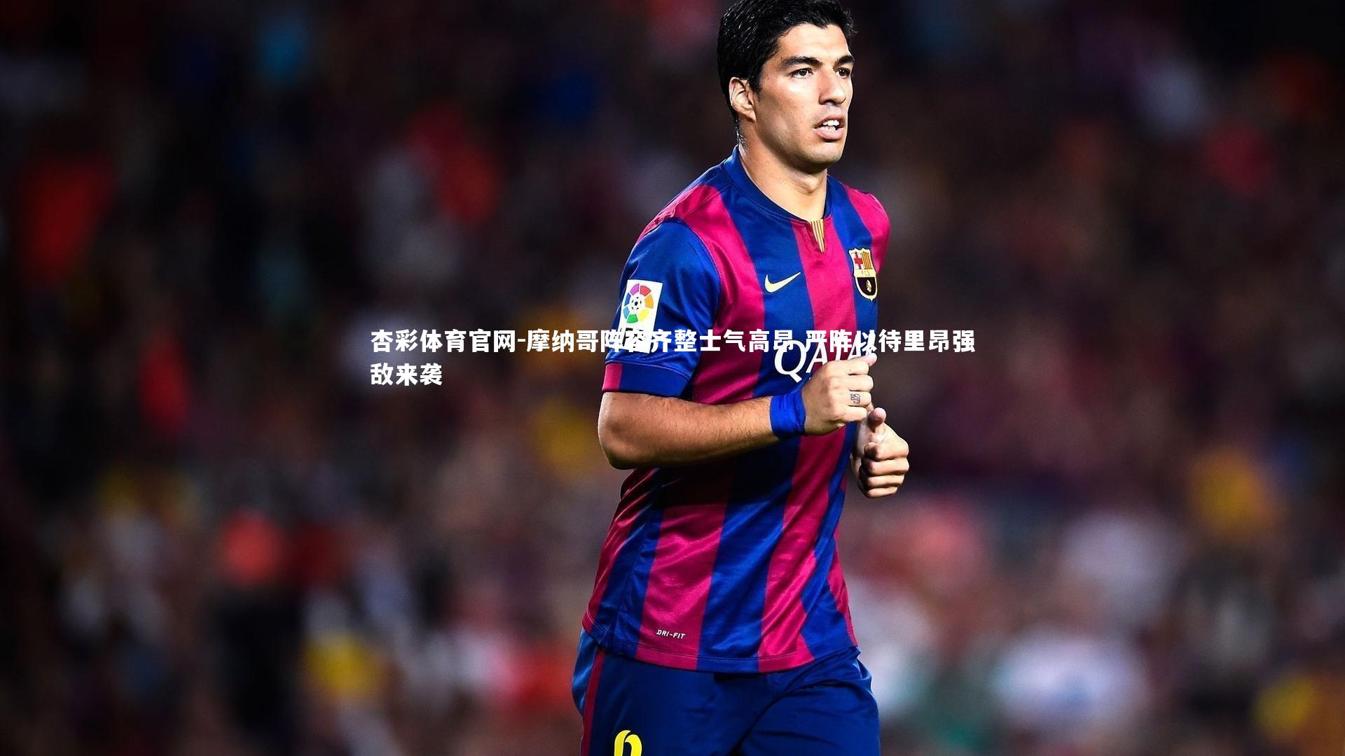 杏彩体育官网-摩纳哥阵容齐整士气高昂 严阵以待里昂强敌来袭