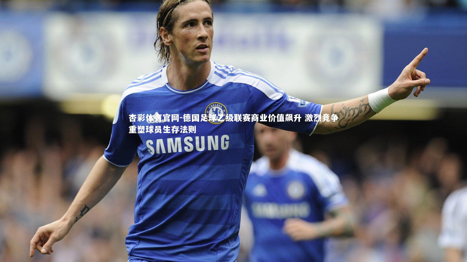 德国足球乙级联赛商业价值飙升 激烈竞争重塑球员生存法则