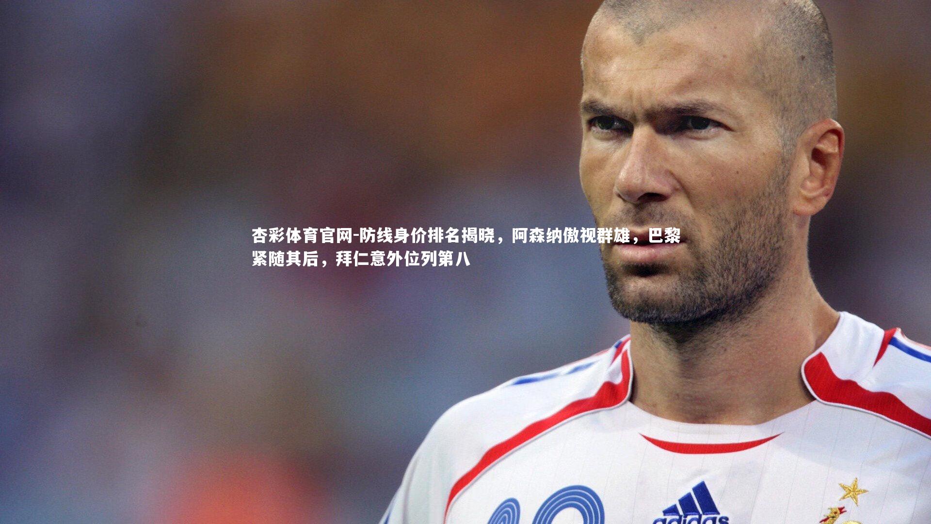 防线身价排名揭晓，阿森纳傲视群雄，巴黎紧随其后，拜仁意外位列第八