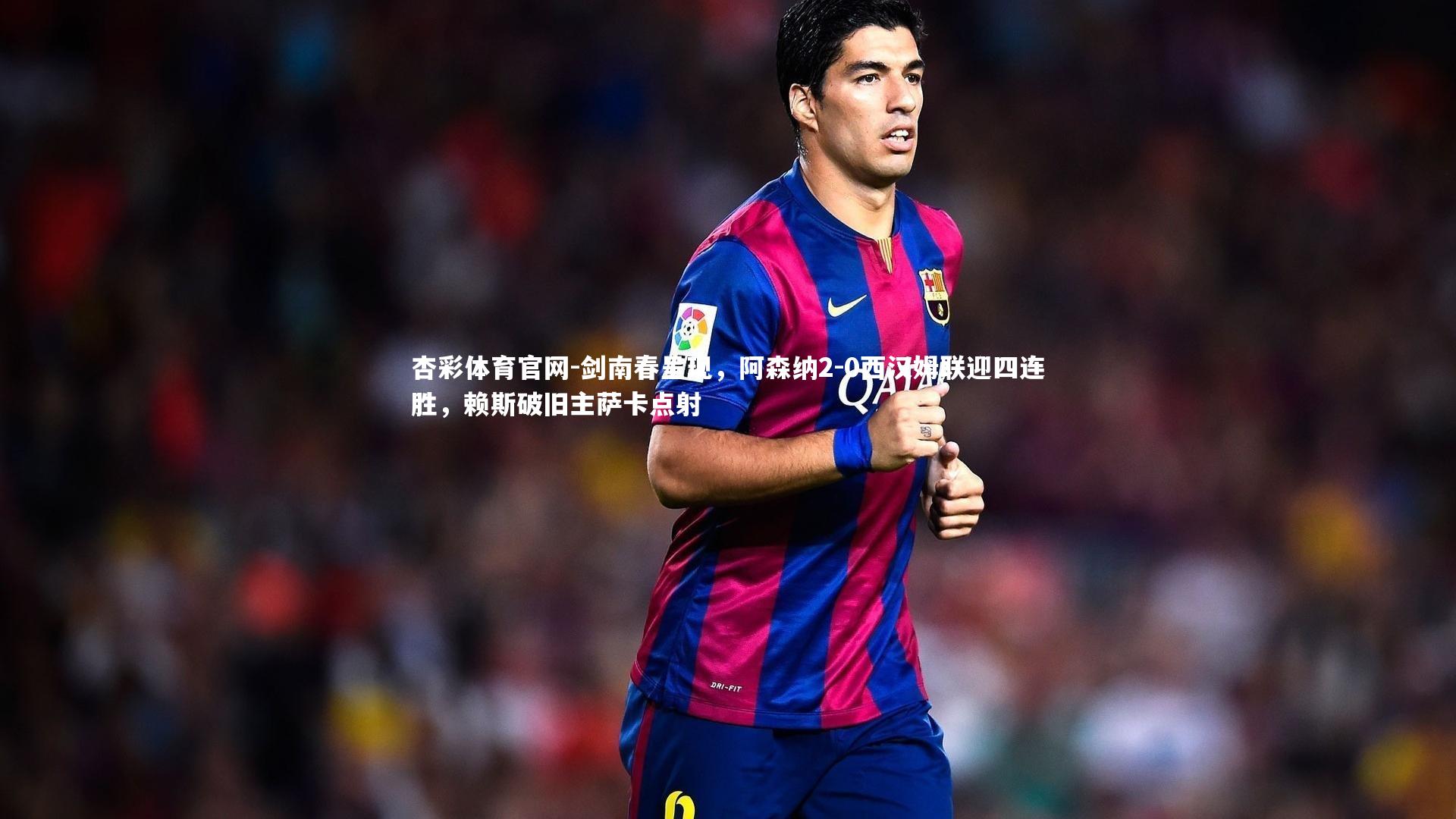 剑南春呈现，阿森纳2-0西汉姆联迎四连胜，赖斯破旧主萨卡点射