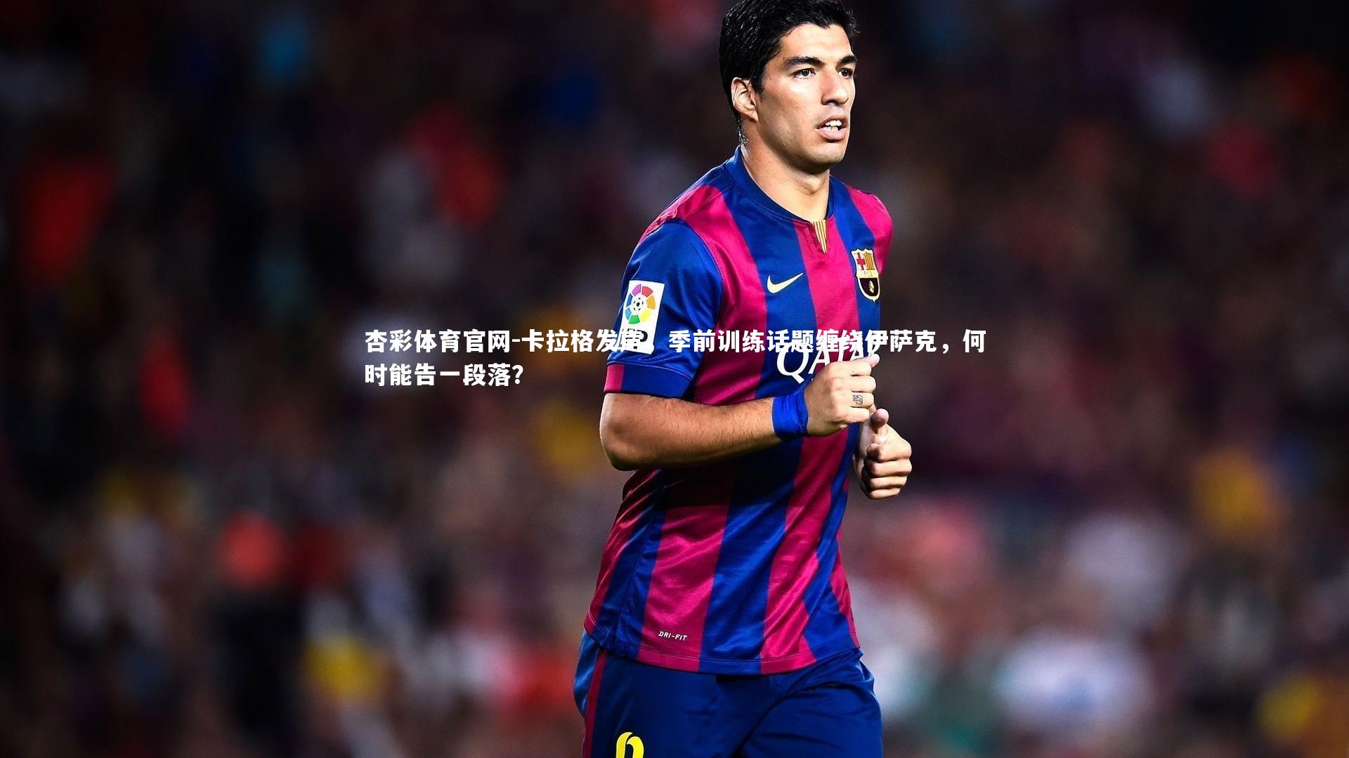 卡拉格发声，季前训练话题缠绕伊萨克，何时能告一段落？