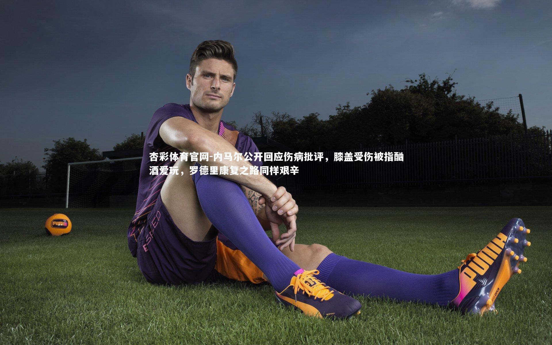内马尔公开回应伤病批评，膝盖受伤被指酗酒爱玩，罗德里康复之路同样艰辛