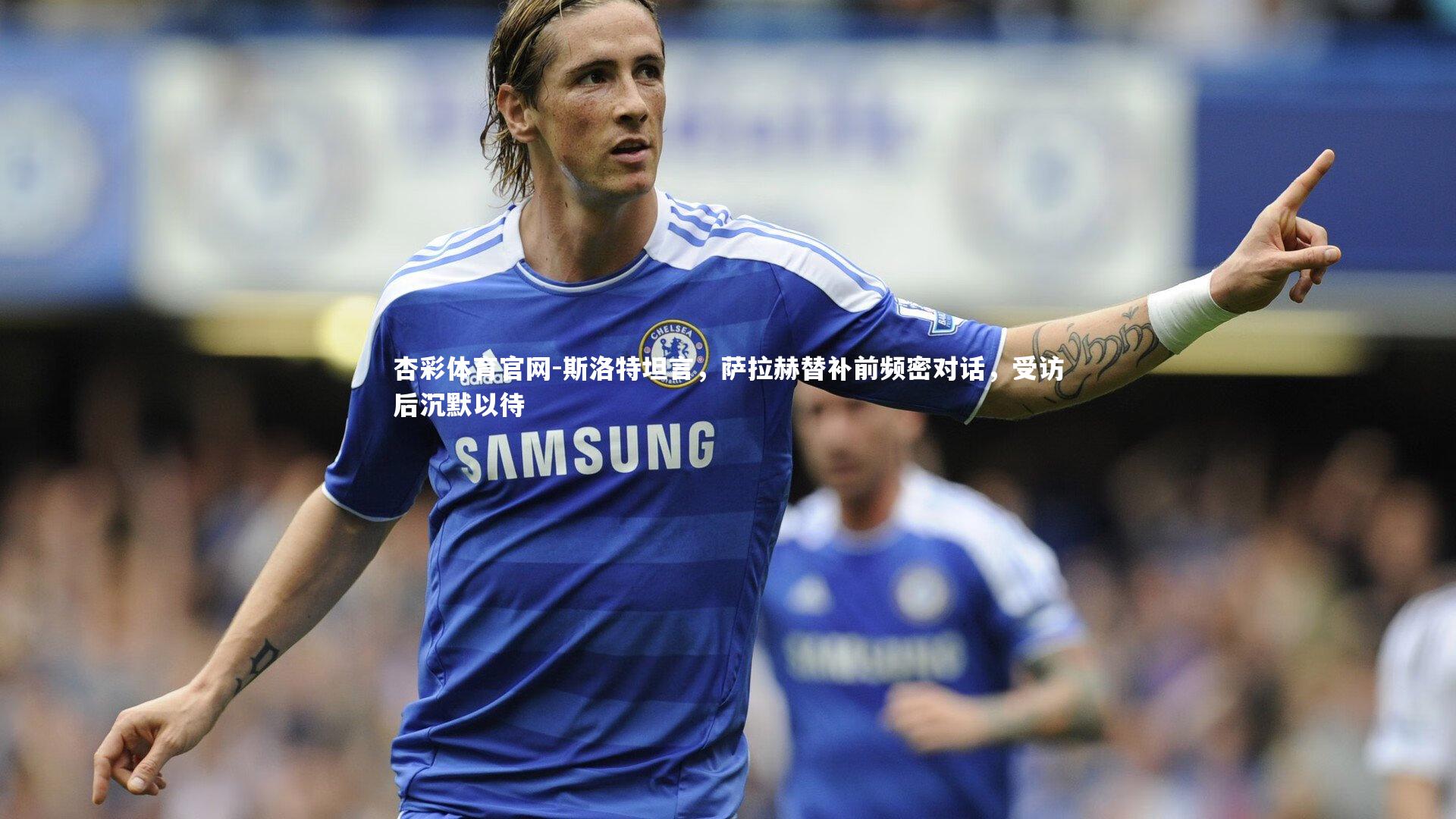 斯洛特坦言，萨拉赫替补前频密对话，受访后沉默以待
