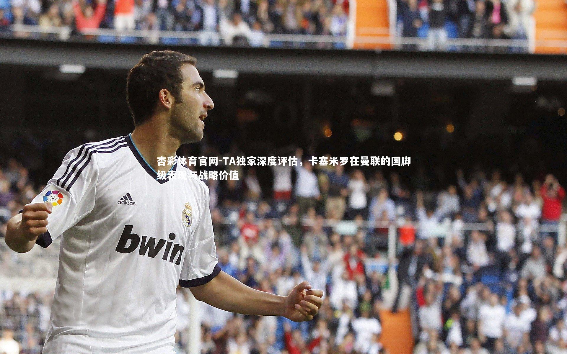 TA独家深度评估，卡塞米罗在曼联的国脚级表现与战略价值