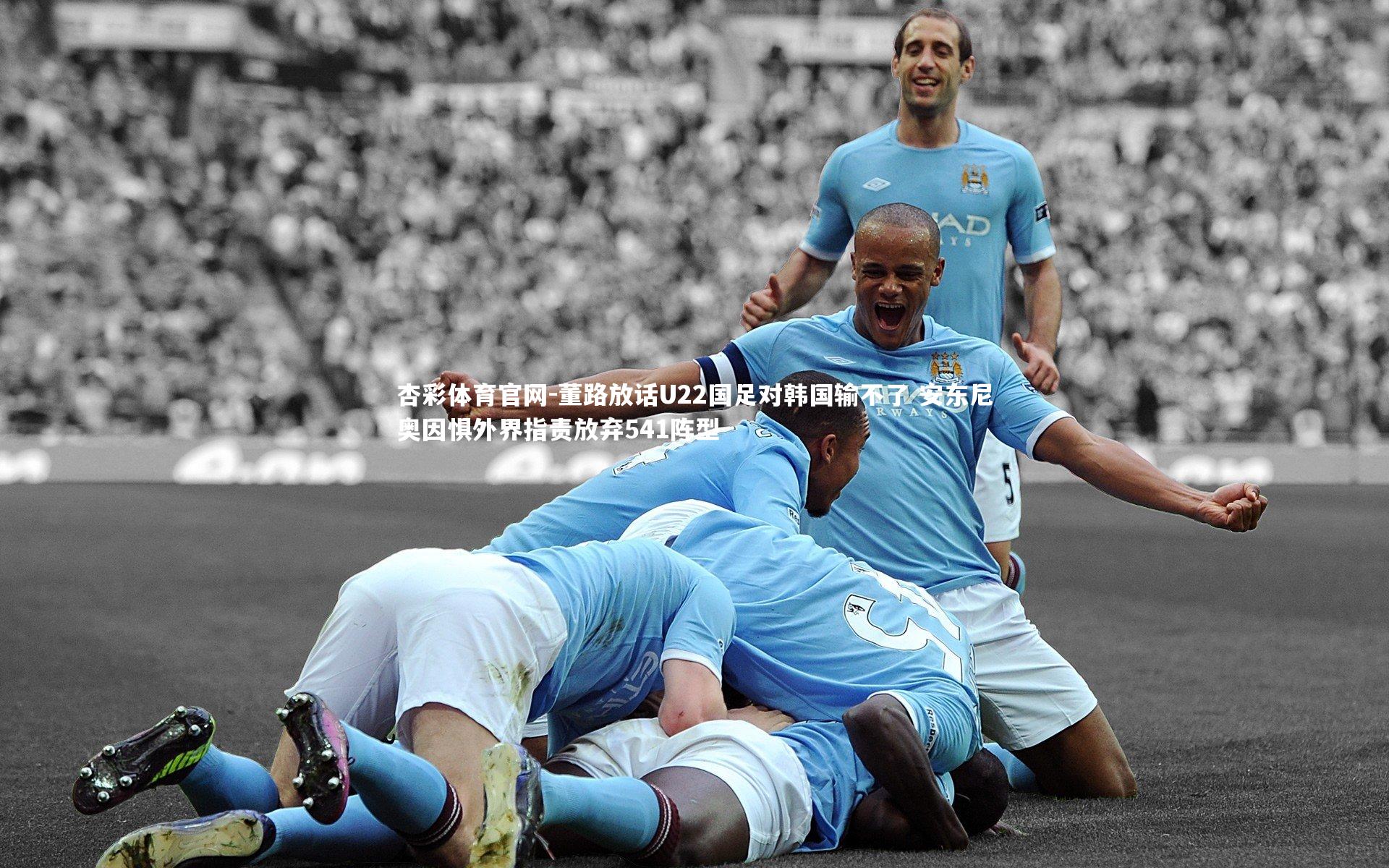 杏彩体育官网-董路放话U22国足对韩国输不了 安东尼奥因惧外界指责放弃541阵型