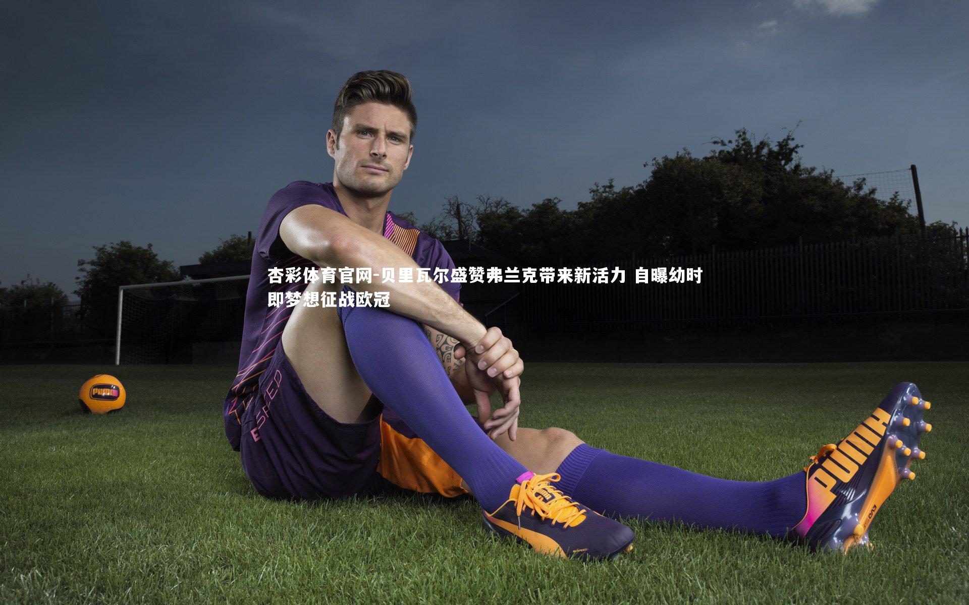 杏彩体育官网-贝里瓦尔盛赞弗兰克带来新活力 自曝幼时即梦想征战欧冠