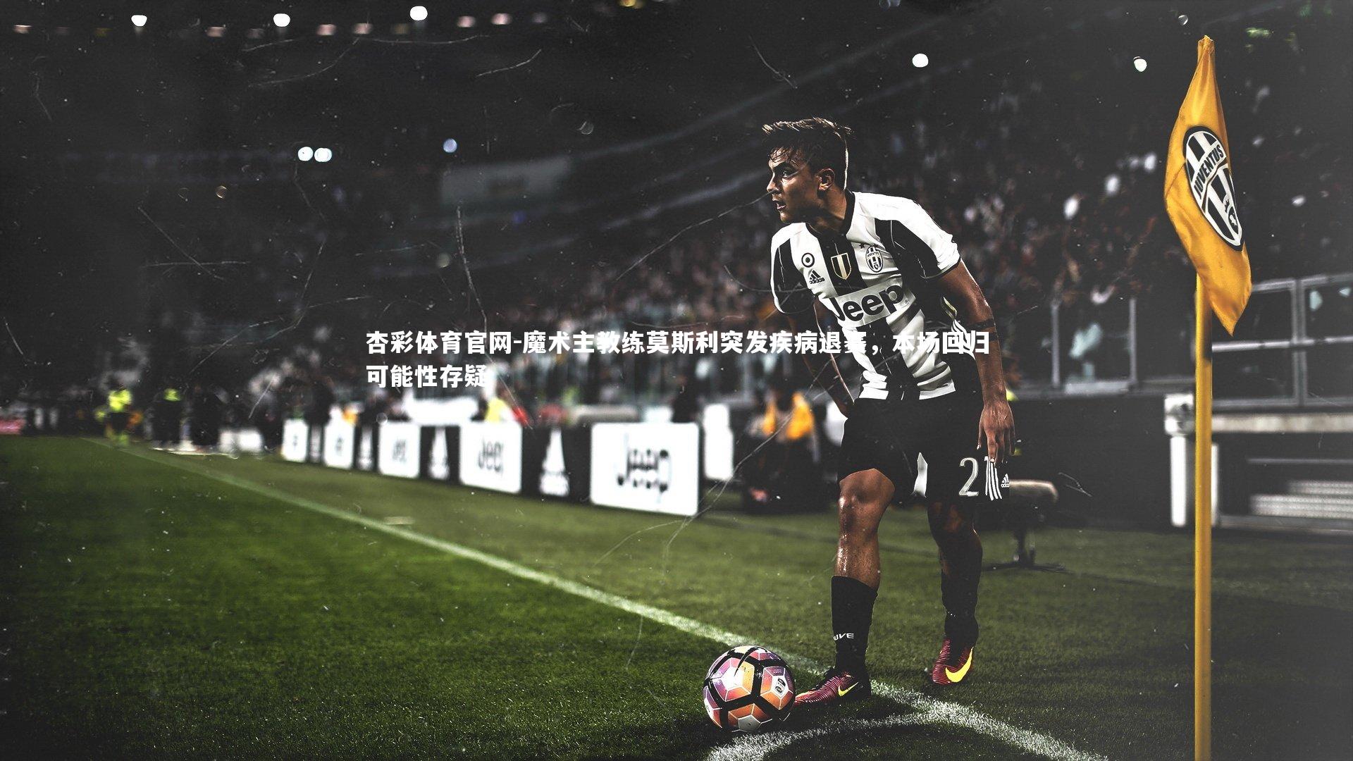 杏彩体育官网-魔术主教练莫斯利突发疾病退赛，本场回归可能性存疑