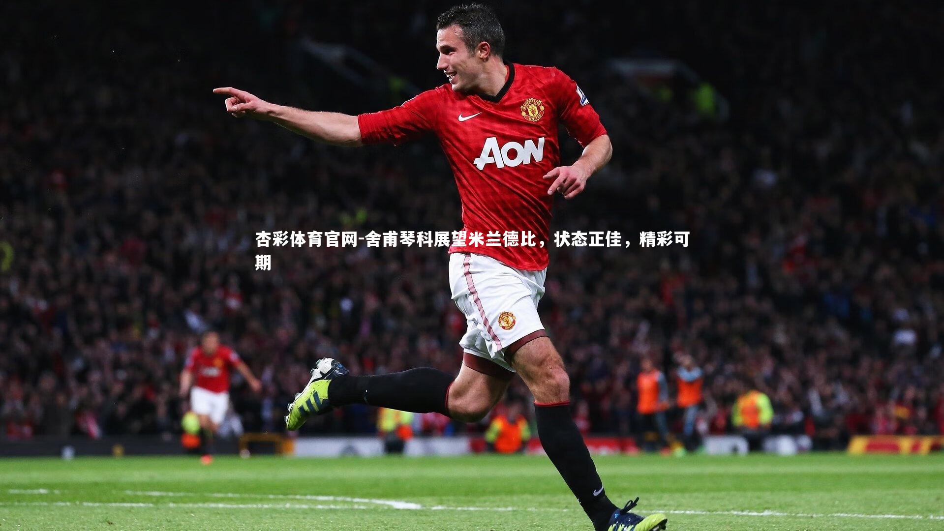杏彩体育官网-舍甫琴科展望米兰德比，状态正佳，精彩可期