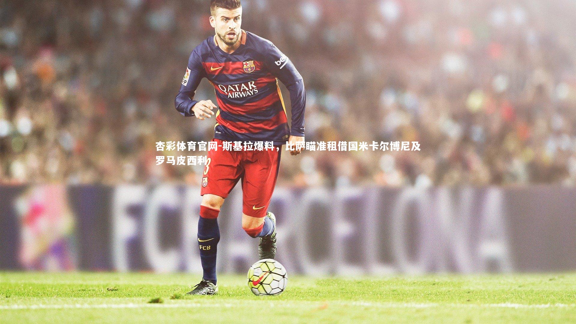 杏彩体育官网-斯基拉爆料，比萨瞄准租借国米卡尔博尼及罗马皮西利